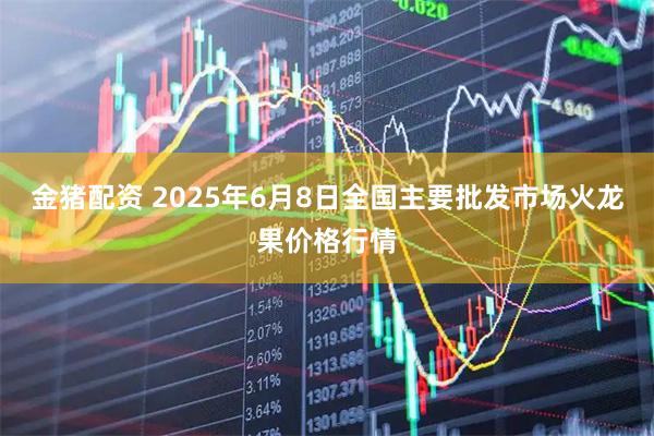 金豬配資 2025年6月8日全國主要批發(fā)市場火龍果價格行情